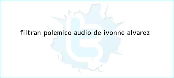 trinos de Filtran polémico audio de <b>Ivonne Álvarez</b>