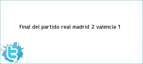 trinos de Final del partido, <b>Real Madrid</b> 2, <b>Valencia</b> 1.