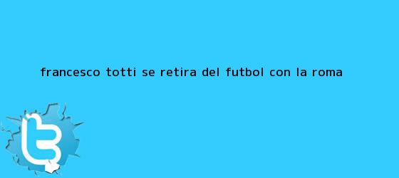 ver tweets sobre francesco totti se retira del futbol con la roma trinos de Francesco <b>Totti</b> se retira del fútbol con la Roma