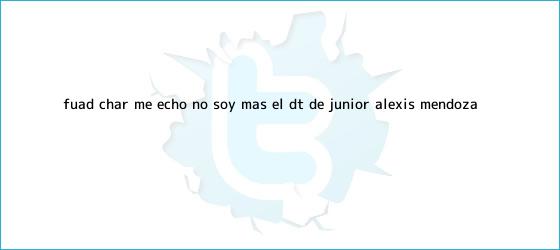 trinos de ?Fuad Char me echó, no soy más el DT de <b>Junior</b>?: Alexis Mendoza