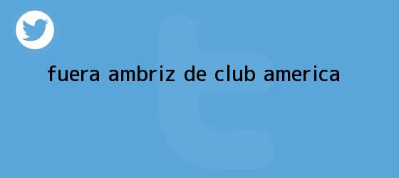 trinos de Fuera Ambriz de <b>Club América</b>