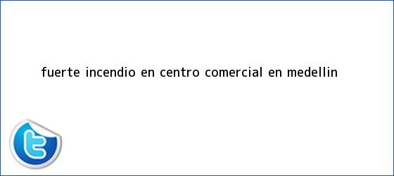 trinos de Fuerte <b>incendio</b> en centro comercial en <b>Medellín</b>