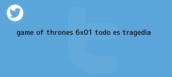 trinos de <b>Game of Thrones</b> 6x01: todo es tragedia