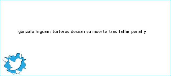 trinos de Gonzalo <b>Higuaín</b>: tuiteros desean su muerte tras fallar penal y <b>...</b>
