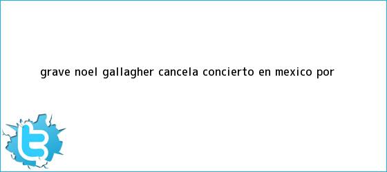 trinos de ¿Grave? <b>Noel Gallagher</b> cancela concierto en México por <b>...</b>