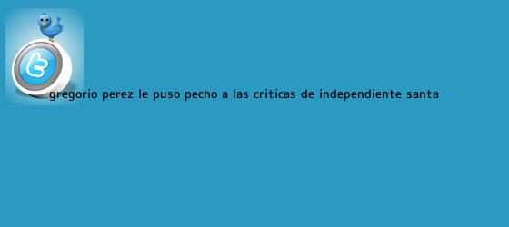 trinos de Gregorio Pérez le puso pecho a las críticas de Independiente <b>Santa</b> ...