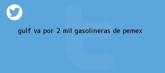 trinos de <b>Gulf</b> va por 2 mil gasolineras de Pemex