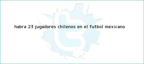 trinos de Habrá 23 jugadores chilenos en el <b>futbol mexicano</b>