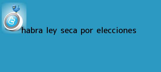 trinos de Habrá <b>ley seca</b> por elecciones