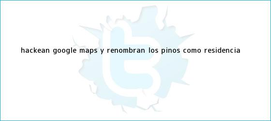 trinos de Hackean Google Maps y renombran Los Pinos como ?<b>Residencia</b> ...