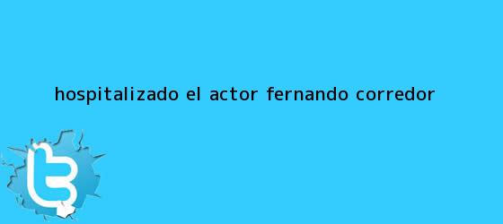 trinos de Hospitalizado el actor <b>Fernando Corredor</b>