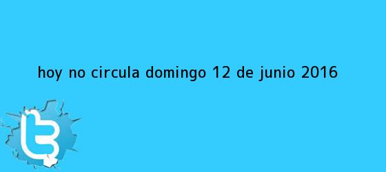 trinos de <b>Hoy No Circula</b> Domingo <b>12 de Junio 2016</b>