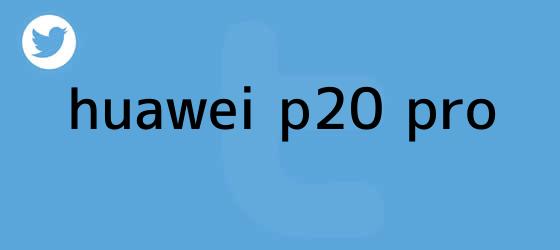 trinos de <b>Huawei P20</b> Pro
