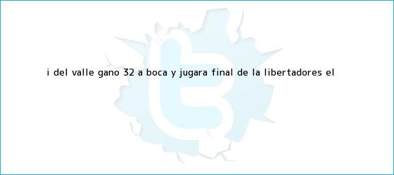 trinos de I. del Valle ganó 3-2 a <b>Boca</b> y jugará final de la Libertadores | El ...
