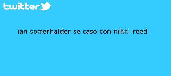 trinos de Ian Somerhalder se casó con <b>Nikki Reed</b>