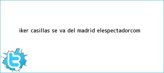 trinos de <b>Iker Casillas</b> se va del Madrid | ELESPECTADOR.COM