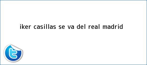 trinos de <b>Iker Casillas</b> se va del Real Madrid