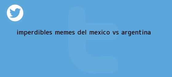 trinos de Imperdibles MEMES del <b>México vs</b>. <b>Argentina</b>
