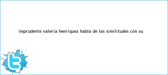 ver tweets sobre imprudente valeria henriquez habla de las similitudes con su trinos de ¿Imprudente? Valeria Henríquez habla de las similitudes con su ...