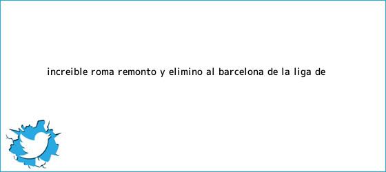 ver tweets sobre increible roma remonto y elimino al barcelona de la liga de trinos de Increíble: Roma remontó y eliminó al <b>Barcelona</b> de la Liga de ...