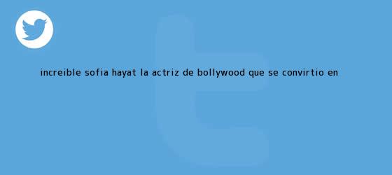 trinos de ¡Increíble! <b>Sofia</b> Hayat, la actriz de Bollywood que se convirtió en ...