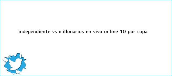 trinos de Independiente vs. <b>Millonarios</b> EN VIVO ONLINE: 1-0 por Copa ...
