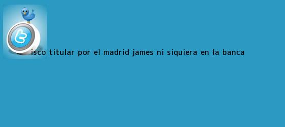 trinos de <b>Isco</b> titular por el Madrid, James ni siquiera en la banca