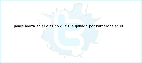 trinos de James anota en el clásico, que fue ganado por <b>Barcelona</b> en el ...