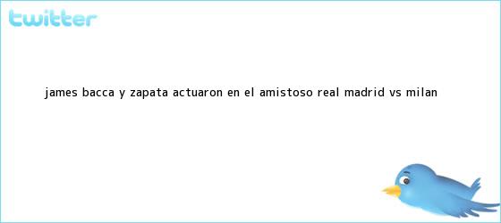 trinos de James, Bacca y Zapata actuaron en el amistoso <b>Real Madrid vs</b>. <b>Milan</b>