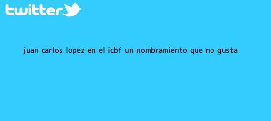 ver tweets sobre juan carlos lopez en el icbf un nombramiento que no gusta trinos de <b>Juan Carlos López</b> en el ICBF, un nombramiento que no gusta