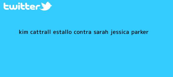 trinos de <b>Kim Cattrall</b> estalló contra Sarah Jessica Parker