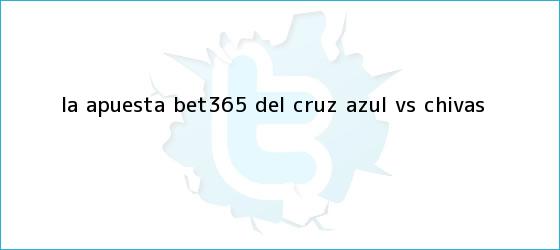 trinos de La apuesta Bet365 del <b>Cruz Azul vs Chivas</b>