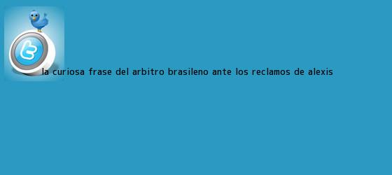 trinos de La curiosa frase del árbitro brasileño ante los reclamos de <b>Alexis</b> ...