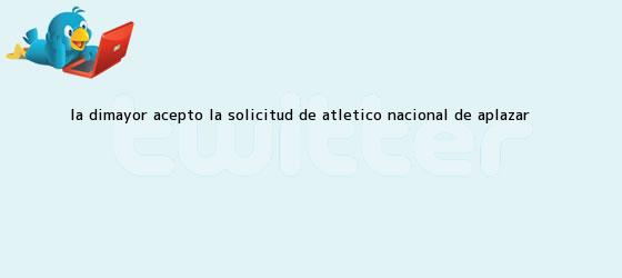 trinos de La <b>Dimayor</b> aceptó la solicitud de Atlético Nacional de aplazar ...