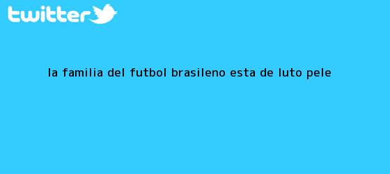 trinos de La familia del fútbol brasileño está de luto: Pelé