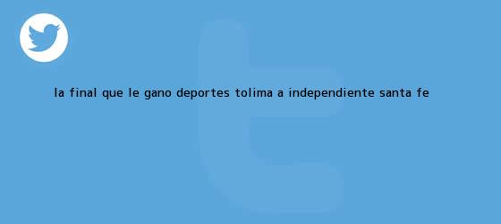 trinos de La final que le ganó Deportes Tolima a <b>Independiente Santa Fe</b>