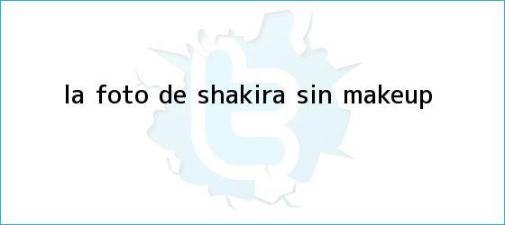trinos de La foto de <b>Shakira</b> sin make-up