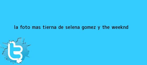 trinos de La foto más tierna de <b>Selena Gómez</b> y The Weeknd