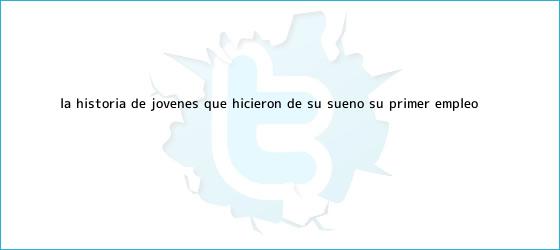 ver tweets sobre la historia de jovenes que hicieron de su sueno su primer empleo trinos de La historia de jóvenes que hicieron de su sueño su primer <b>empleo</b>