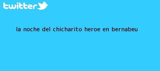 trinos de La noche del <b>Chicharito</b>; héroe en Bernabéu