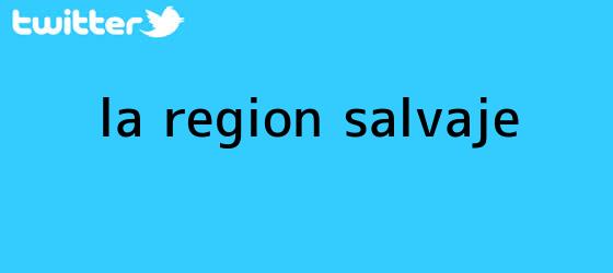 ver tweets sobre la region salvaje trinos de <b>La Región Salvaje</b>