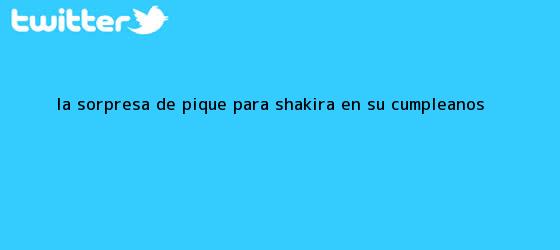 ver tweets sobre la sorpresa de pique para shakira en su cumpleanos trinos de La sorpresa de Piqué para <b>Shakira</b> en su cumpleaños