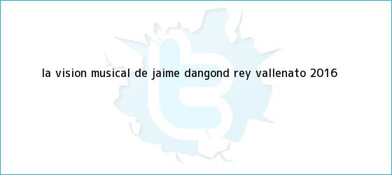 trinos de La vision musical de Jaime Dangond <b>rey vallenato 2016</b>