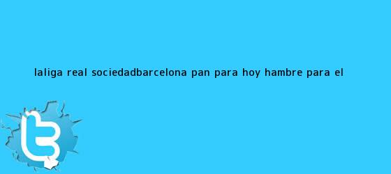 trinos de LaLiga: Real Sociedad-<b>Barcelona</b>: Pan para <b>hoy</b>, ¿hambre para el ...