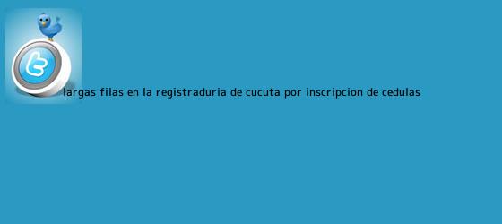 trinos de Largas filas en la <b>Registraduría</b> de Cúcuta por inscripción de cédulas