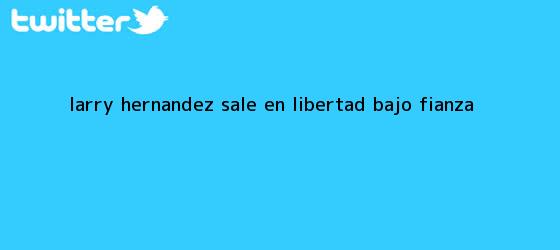 trinos de <b>Larry Hernández</b> sale en libertad bajo fianza