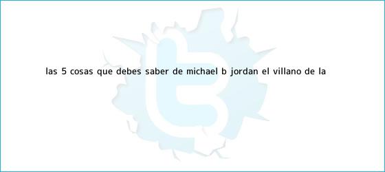 trinos de Las 5 cosas que debes saber de <b>Michael B</b>. <b>Jordan</b>, el villano de la ...