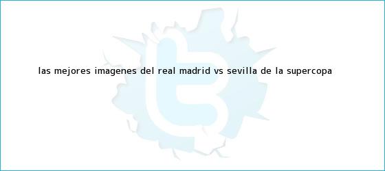 trinos de Las mejores imágenes del <b>Real Madrid vs. Sevilla</b> de la Supercopa ...