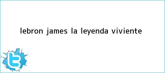 trinos de <b>LeBron James</b>, la leyenda viviente
