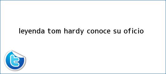 trinos de Leyenda: <b>Tom Hardy</b> conoce su oficio